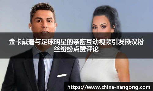 金卡戴珊与足球明星的亲密互动视频引发热议粉丝纷纷点赞评论
